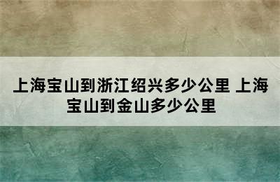 上海宝山到浙江绍兴多少公里 上海宝山到金山多少公里